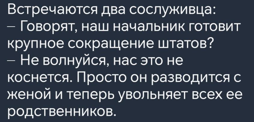 Встречаются два сослуживца Говорят наш начальник готовит крупное сокращение штатов Не волнуйся нас это не коснется Просто он разводится с женой и теперь увольняет всех ее родственников