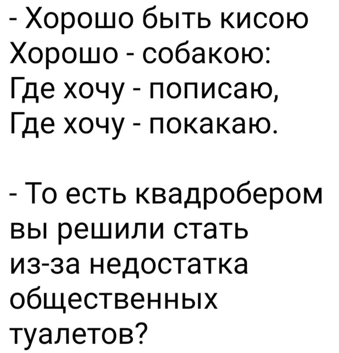 Хорошо быть кисою Хорошо собакою Где хочу пописаю Где хочу покакаю То есть квадробером вы решили стать из за недостатка общественных туалетов