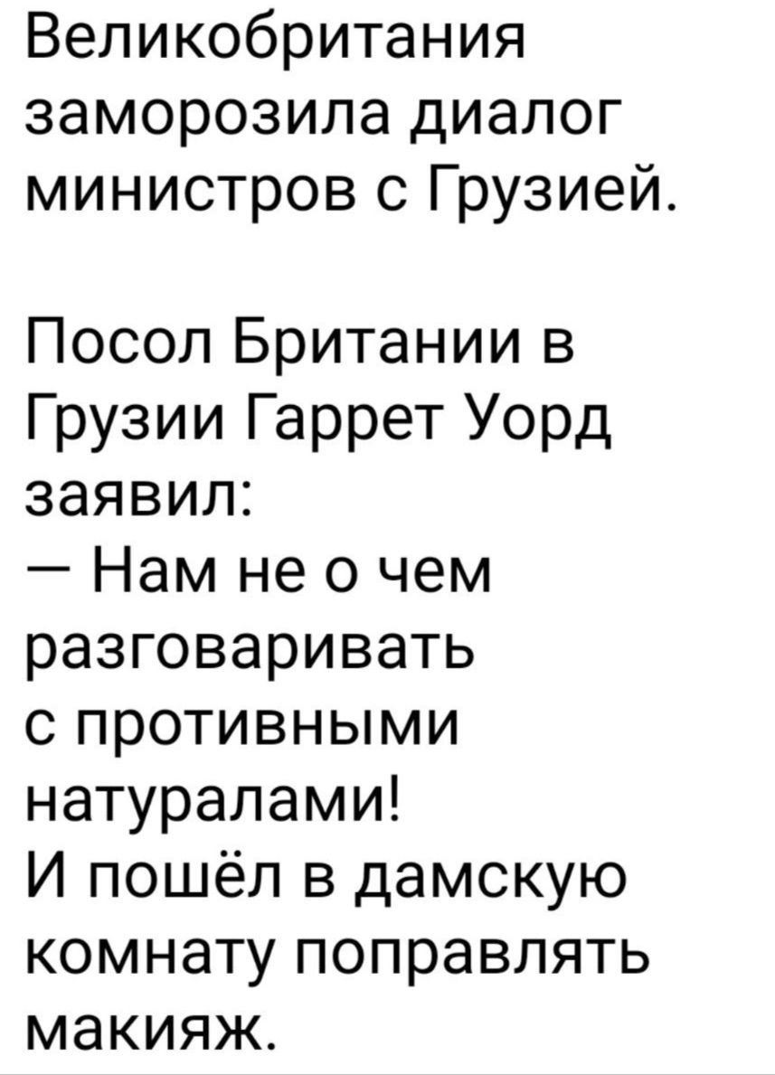 Великобритания заморозила диалог министров с Грузией Посол Британии в Грузии Гаррет Уорд заявил Нам не о чем разговаривать с противными натуралами И пошёл в дамскую комнату поправлять макияж