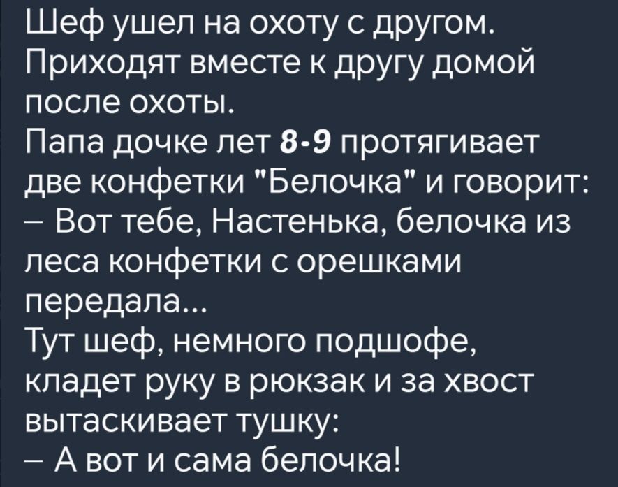 Шеф ушел на охоту с другом Приходят вместе к другу доМой после охоты Папа дочке лет 8 9 протягивает две конфетки Белочка и говорит Вот тебе Настенька белочка из леса конфетки с орешками передала Тут шеф немного подшофе кладет руку в рюкзак и за хвост вытаскивает тушку Авот и сама белочка