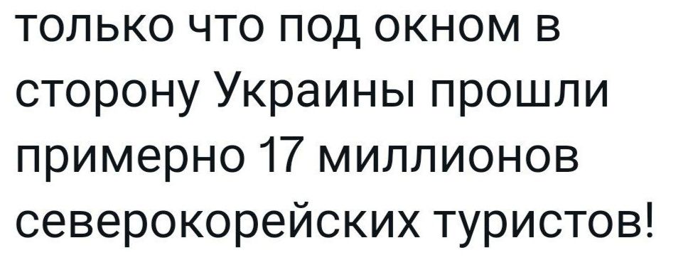 только что под окном в сторону Украины прошли примерно 17 миллионов северокорейских туристов