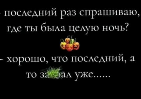 последний раз спрашиваю где ты была целую ночь хорошо что последний а