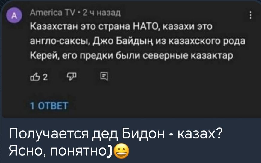 Атепса ТУ 2 ч назад Казахстан это страна НАТО казахи это англо саксы Джо Байдын из казахского рода Керей его предки были северные казактар 2 2 1 ОТВЕТ Получается дед Бидон казах Ясно понятно