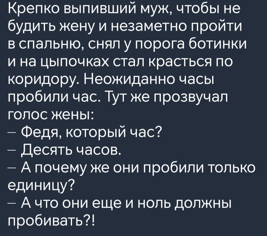 Крепко выпивший муж чтобы не будить жену и незаметно пройти в спальню снял у порога ботинки и на цыпочках стал красться по коридору Неожиданно часы пробили час Тут же прозвучал голос жены Федя который час Десять часов А почему же они пробили только единицу Ачто они еще и ноль должны пробивать