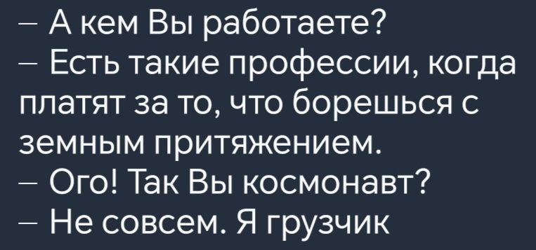 Акем Вы работаете Есть такие профессии когда платят за то что борешься с земным притяжением Ого Так Вы космонавт Не совсем Я грузчик