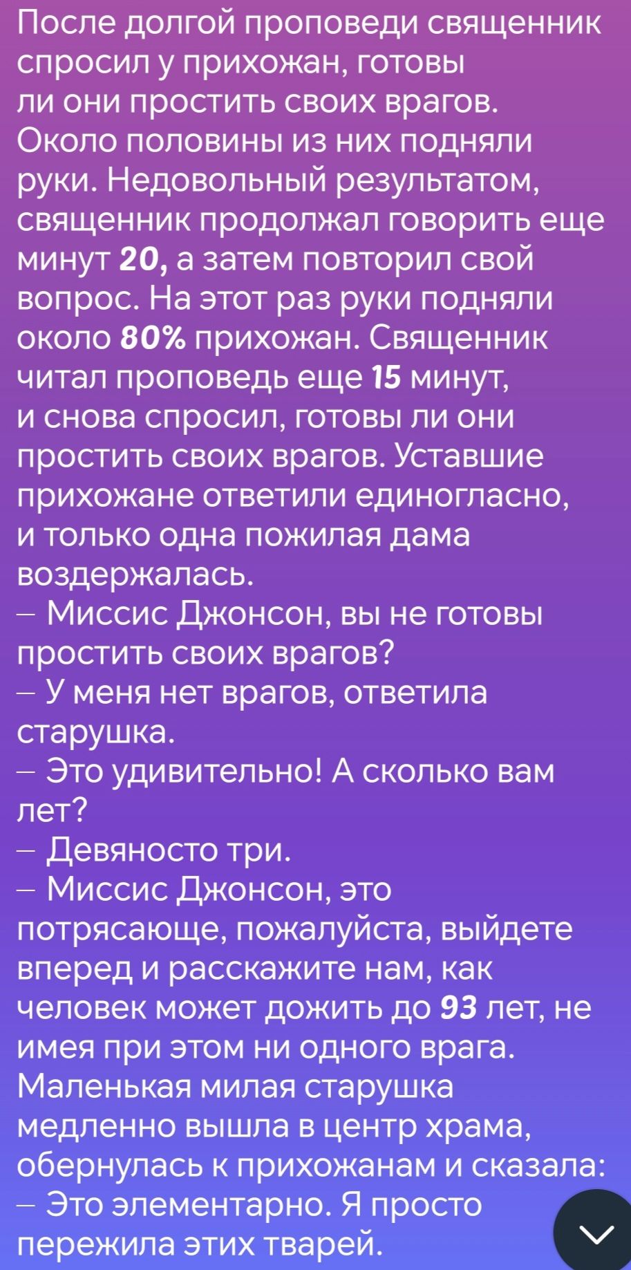 После долгой проповеди священник спросил у прихожан готовы ли они простить своих врагов Около половины из них поднялИ руки Недовольный результатом священник продолжал говорить еще минут 20 а затем повторил свой вопрос На этот раз руки подняли около 80 прихожан Священник читал проповедь еще 15 минут и снова спросил готовы ли они простить своих враго