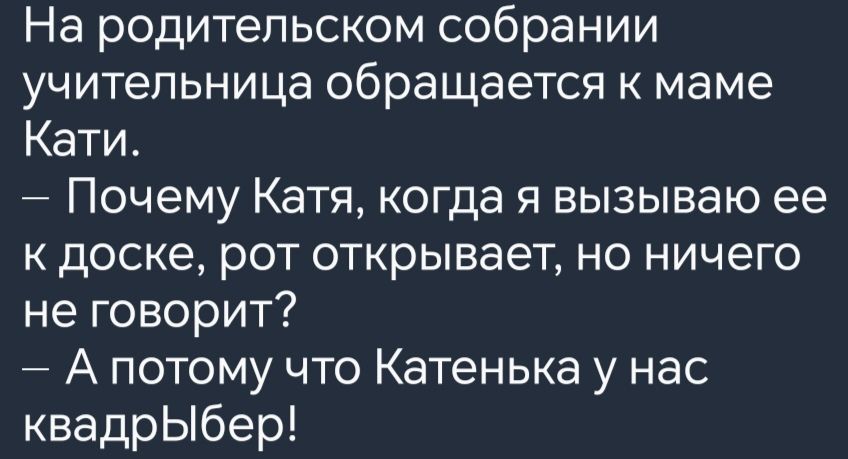 На родительском собрании учительница обращается к маме Кати Почему Катя когда я вызываю ее к доске рот открывает но ничего не говорит Апотому что Катенька у нас квадрЫбер