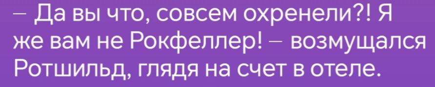 Да вы что совсем охренели Я же вам не Рокфеллер возмущался Ротшильлд глядя на счет в отеле