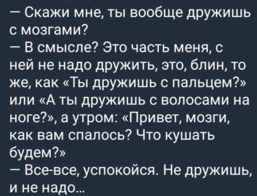 Скажи мне ты вообще дружишь с мозгами В смысле Это часть меня с ней не надо дружить это блин то же как Ты дружишь с пальцем или А ты дружишь с волосами на ноге а утром Привет мозги как вам спалось Что кушать будем Все все успокойся Не дружишь и не надо