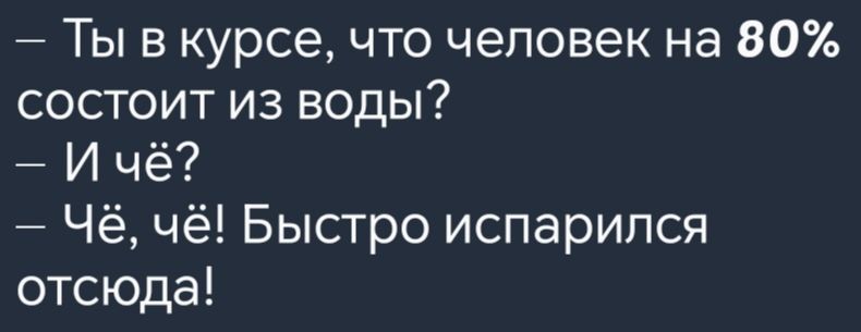 Ты в курсе что человек на 80 состоит из воды Ичё Чё чё Быстро испарился отсюда