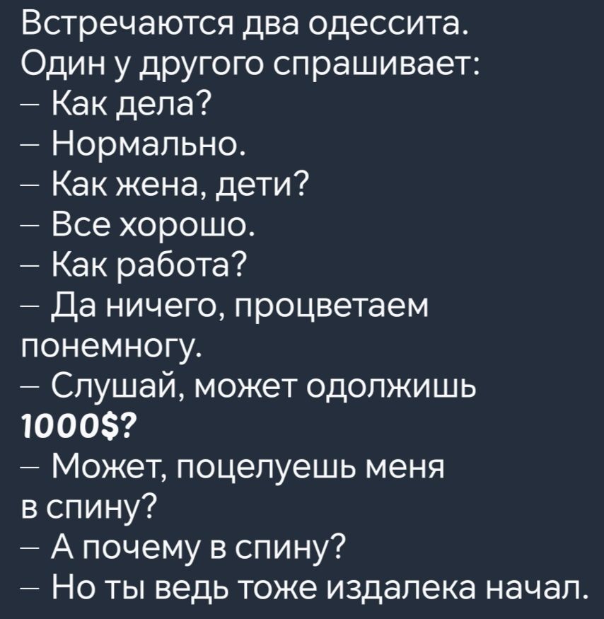 Встречаются два одессита Один у другого спрашивает Как дела Нормально Как жена дети Все хорошо Как работа Да ничего процветаем понемногу Слушай может одолжишь 1000 Может поцелуешь меня в спину Апочему в спину Но ты ведь тоже издалека начал