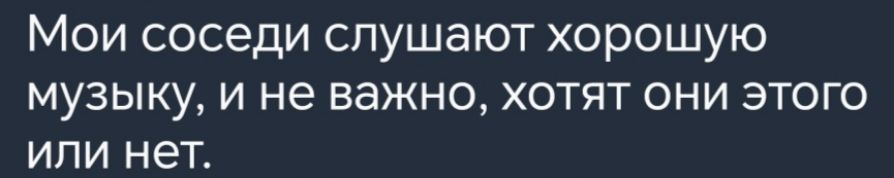 Мои соседи слушают хорошую музыку и не важно хотят они этого или нет