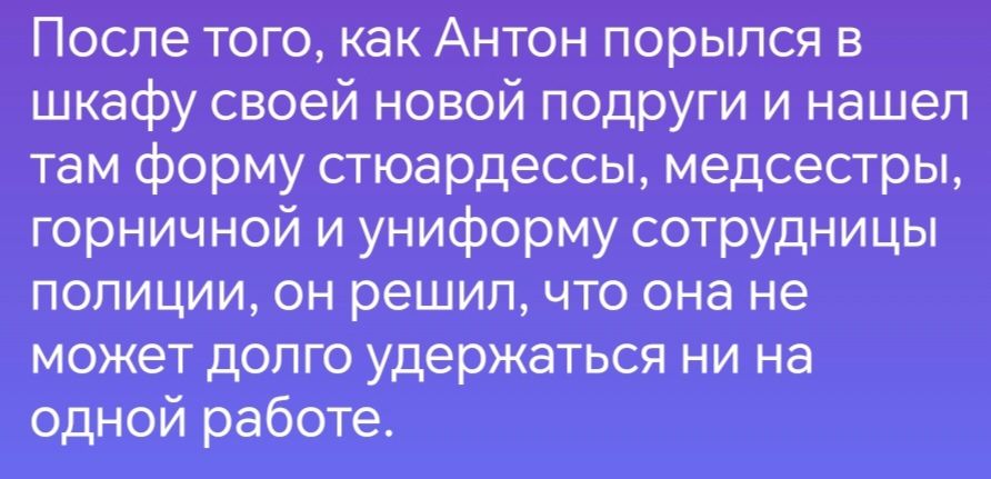 После того как Антон порылся в шкафу своей новой подруги и нашел там форму стюардессы медсестры горничной и униформу сотрудницы полиции он решил что она не может долго удержаться ни на одной работе