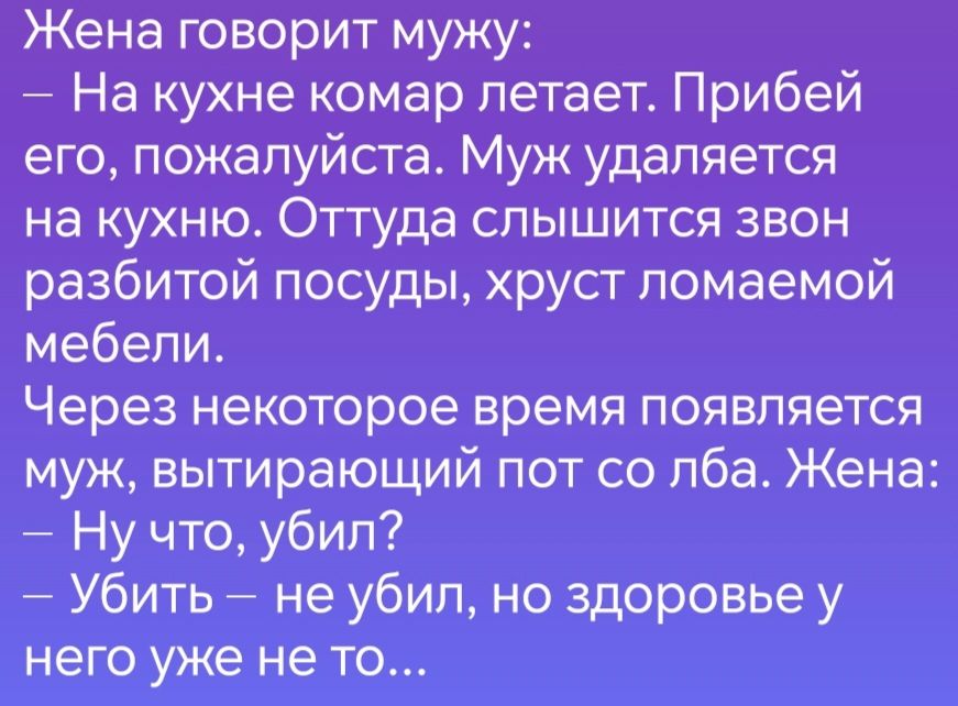 Жена говорит мужу На кухне комар летает Прибей его пожалуйста Муж удаляется на кухню Оттуда слышится звон разбитой посуды хруст ломаемой мебели Через некоторое время появляется муж вытирающий пот со лба Жена Нучто убил Убить не убил но здоровье у него уже не то