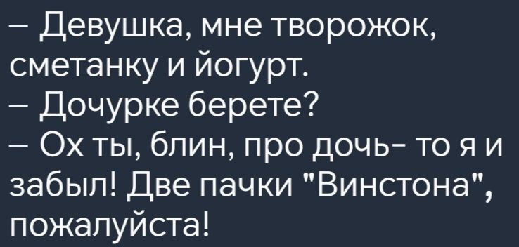 Девушка мне творожок сметанку и йогурт Дочурке берете Ох ты блин про дочь тоя и забыл Две пачки Винстона пожалуйста