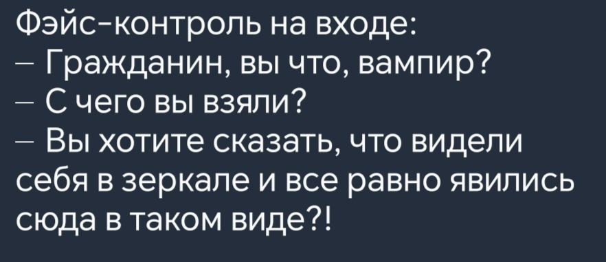 Фэйс контроль на входе Гражданин вы что вампир С чего вы взяли Вы хотите сказать что видели себя в зеркале и все равно явились сюда в таком виде