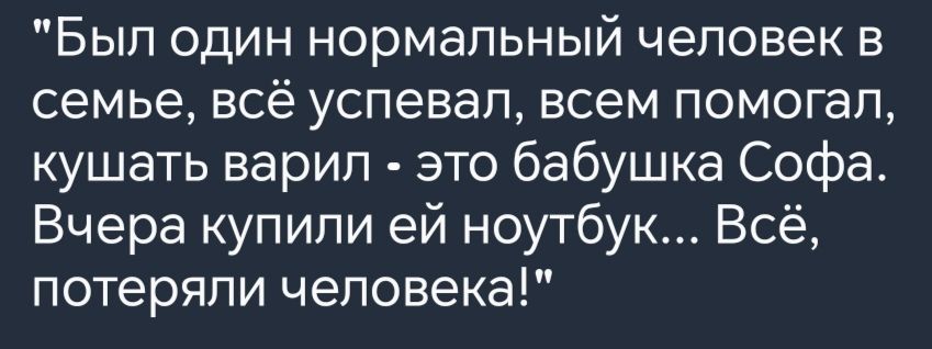 Был один нормальный человек в семье всё успевал всем помогал кушать варил это бабушка Софа Вчера купили ей ноутбук Всё потеряли человека