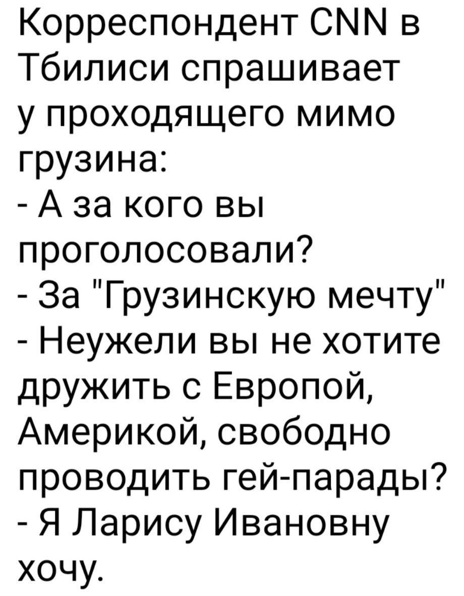 Корреспондент СМ в Тбилиси спрашивает у проходящего мимо грузина А за кого вы проголосовали За Грузинскую мечту Неужели вы не хотите дружить с Европой Америкой свободно проводить гей парады Я Ларису Ивановну хочу