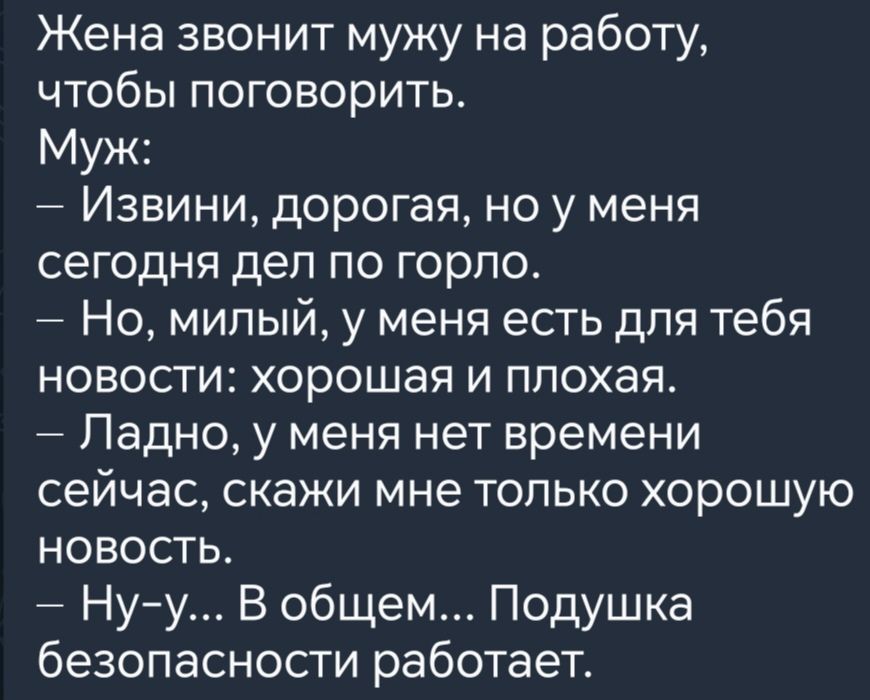 Жена звонит мужу на работу чтобы поговорить Муж Извини дорогая но у меня сегодня дел по горло Но милый у меня есть для тебя новости хорошая и плохая Ладно у меня нет времени сейчас скажи мне только хорошую НОВОСТЬ Ну у В общем Подушка безопасности работает