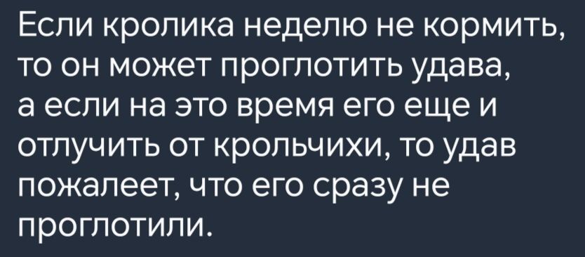 Если кролика неделю не кормить то он может проглотить удава а если на это время его ещеи отлучить от крольчихи то удав пожалеет что его сразу не проглотили