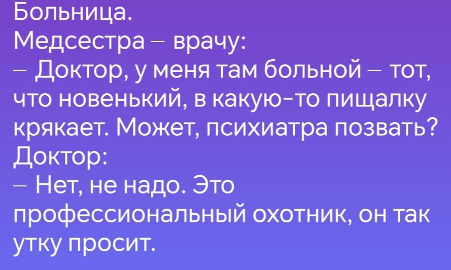 Больница Медсестра врачу Доктор у меня там больной тот что новенький в какую то пищалку крякает Может психиатра позвать Доктор Нет не надо Это профессиональный охотник он так утку просит