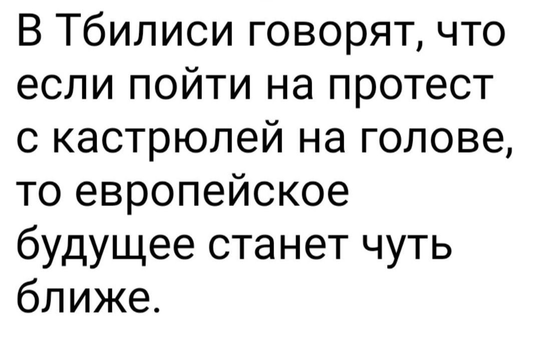 В Тбилиси говорят что если пойти на протест с кастрюлей на голове то европейское будущее станет чуть ближе