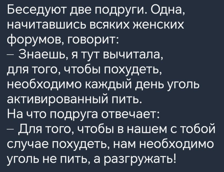 Беседуют две подруги Одна начитавшись всяких женских форумов говорит Знаешь я тут вычитала для того чтобы похудеть необходимо каждый день уголь активированный пить На что подруга отвечает Для того чтобы в нашем с тобой случае похудеть нам необходимо уголь не пить а разгружать