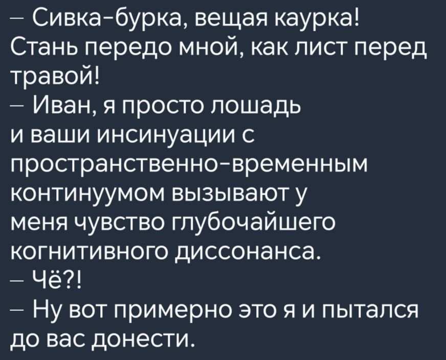 Сивка бурка вещая каурка Стань передо мной как лист перед травой Иван я просто лошадь и ваши инсинуации с пространственно временным континуумом вызывают у меня чувство глубочайшего когнитивного диссонанса Чё Ну вот примерно это я и пытался до вас донести