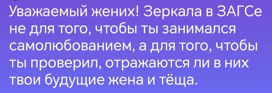 Уважаемый жених Зеркала в ЗАГСе не для того чтобы ты занимался самолюбованием а для того чтобы ты проверил отражаются ли в них твои будущие жена и тёща