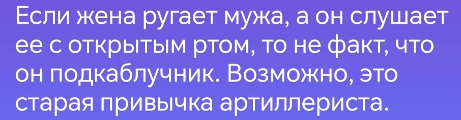 Если жена ругает мужа а он слушает ее с открытым ртом то не факт что он подкаблучник Возможно это старая привычка артиллериста