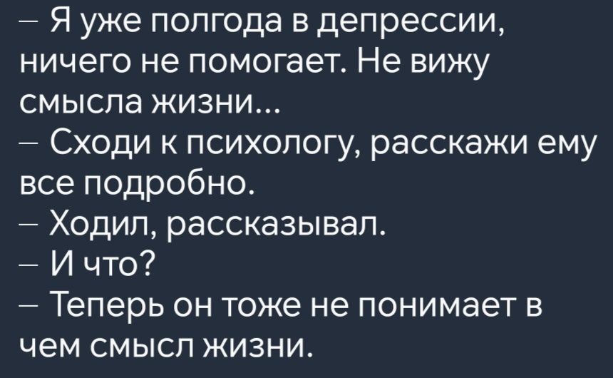 Я уже полгода в депрессии ничего не помогает Не вижу смысла жизни Сходи к психологу расскажи ему все подробно Ходил рассказывал Ичто Теперь он тоже не понимает в чем смысл жизни