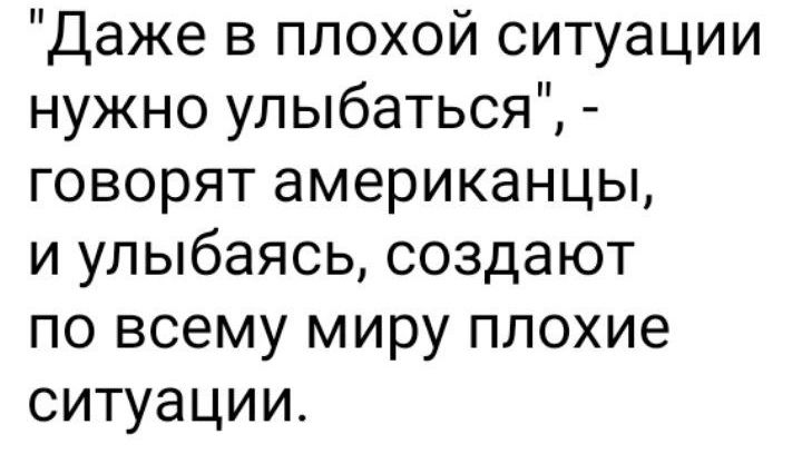 Даже в плохой ситуации нужно улыбаться говорят американцы и улыбаясь создают по всему миру плохие ситуации