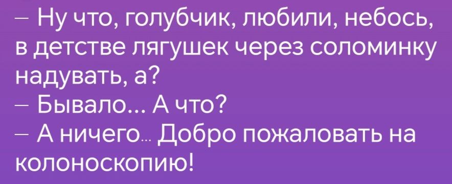 Ну что голубчик любили небось в детстве лягушек через соломинку надувать а Бывало А что Аничего Добро пожаловать на колоноскопию