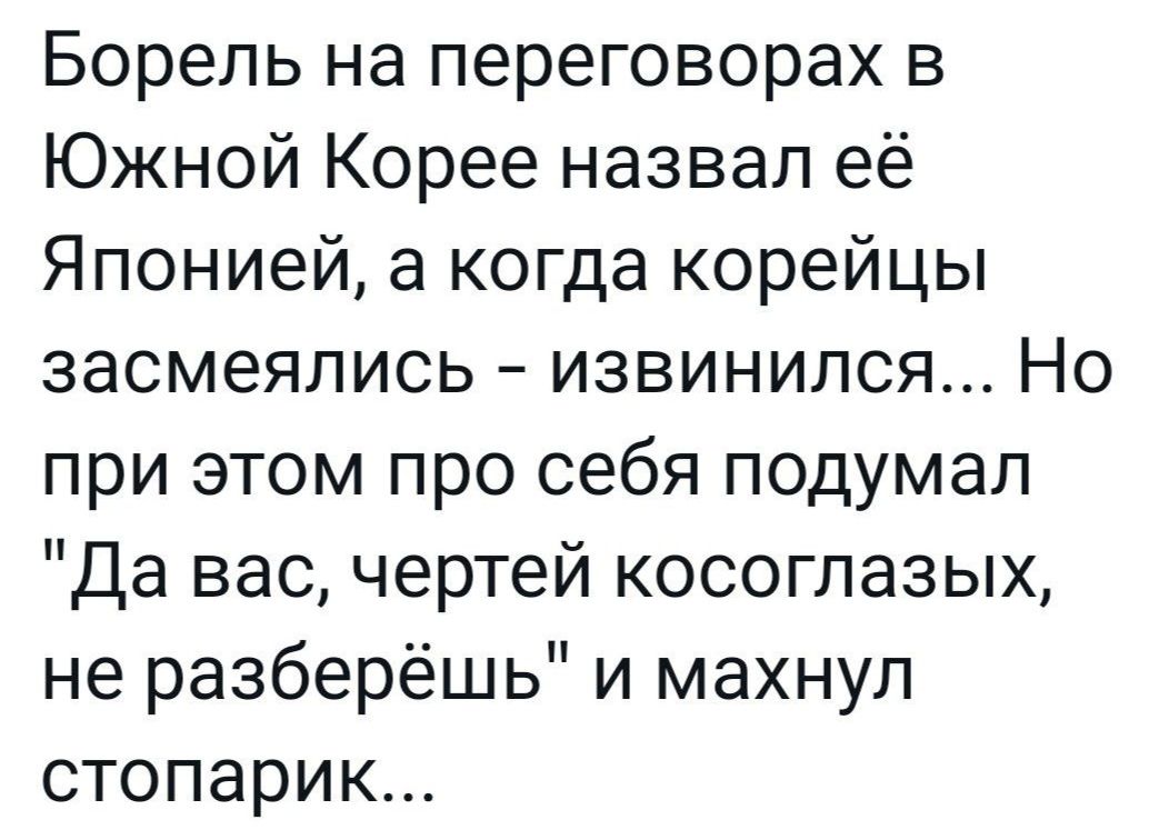 Борель на переговорах в Южной Корее назвал её Японией а когда корейцы засмеялись извинился Но при этом про себя подумал Да вас чертей косоглазых не разберёшь и махнул стопарик
