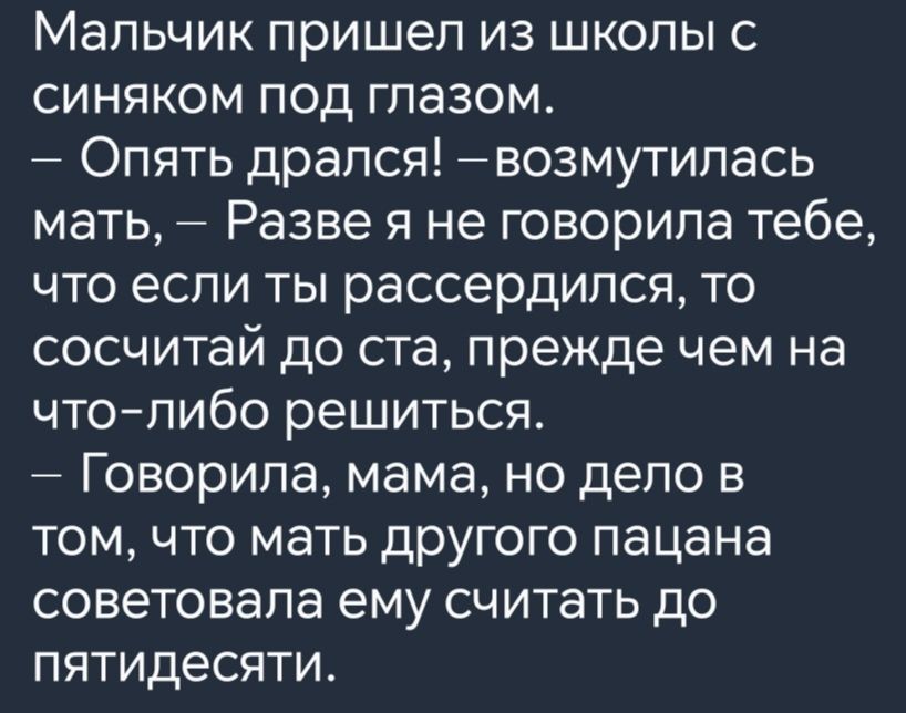 Мальчик пришел из школы с синяком под глазом Опять дрался возмутилась мать Разве я не говорила тебе что если ты рассердился то сосчитай до ста прежде чем на что либо решиться Говорила мама но дело в том что мать другого пацана советовала ему считать до пятидесяти