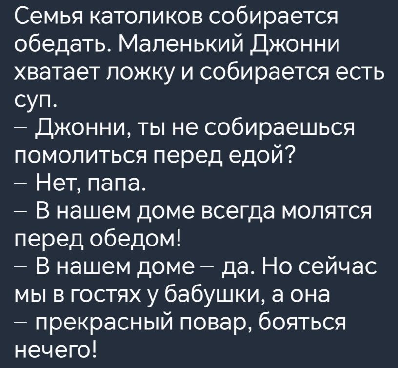 Семья католиков собирается обедать Маленький Джонни хватает ложку и собирается есть суп Джонни ты не собираешься помолиться перед едой Нет папа В нашем доме всегда молятся перед обедом В нашем доме да Но сейчас мы в гостях у бабушки а она прекрасный повар бояться нечего