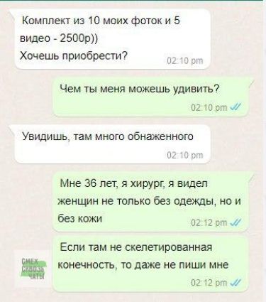 Комплект из 10 моих фоток и 5 видео 2500р Хочешь приобрести 02 10 рм Чем ты меня можешь удивить 02 10 рт м Увидишь там много обнаженного Мне 36 лет я хирург я видел женщин не только без одежды но и без кожи 0212 рт Если там не скелетированная ш конечность то даже не пиши мне 02 12 рт й