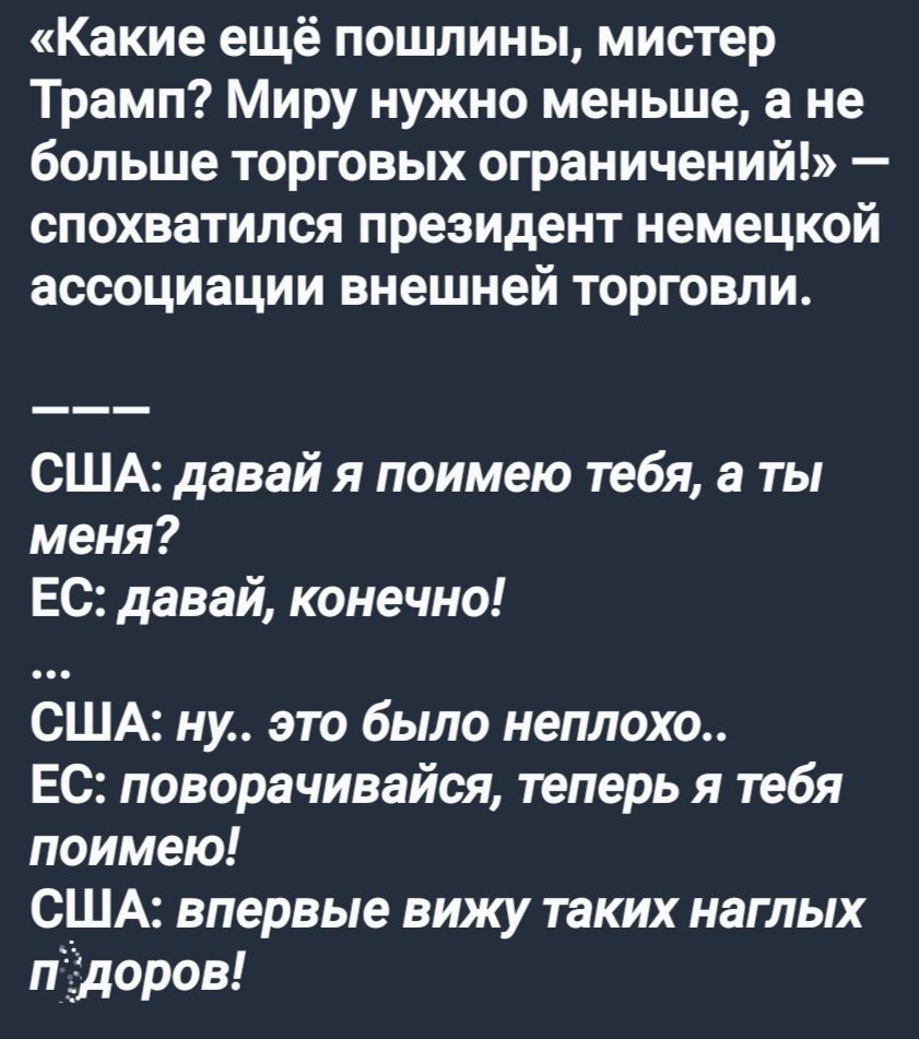 Какие ещё пошлины мистер Трамп Миру нужно меныше а не больше торговых ограничений спохватился президент немецкой ассоциации внешней торговли США давай я поимею тебя а ты меня ЕС давай конечно США ну это было неплохо ЕС поворачивайся теперь я тебя поимею США впервые вижу таких наглых пдоров