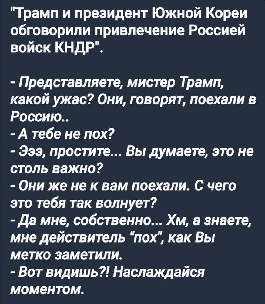 Трамп и президент Южной Кореи обговорили привлечение Россией войск КНДР Представляете мистер Трамп какой ужас Они говорят поехали в Россию Атебе не пох Эээ простите Вы думаете это не столь важно Они же не к вам поехали С чего это тебя так волнует Да мне собственно Хм а знаете мне действитель пох как Вы метко заметили Вот видишь Наслаждайся моментом