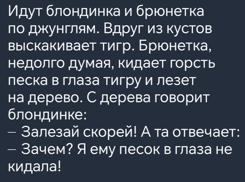 Идут блондинка и брюнетка по джунглям Вдруг из кустов выскакивает тигр Брюнетка недолго думая кидает горсть песка в глаза тигру и лезет на дерево С дерева говорит блондинке Залезай скорей А та отвечает Зачем Я ему песок в глаза не кидала