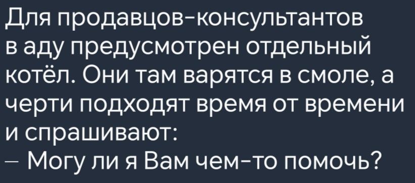 Для продавцов консультантов ваду предусмотрен отдельный котёл Они там варятся в смоле а черти подходят время от времени и спрашивают Могу ли я Вам чем то помочь