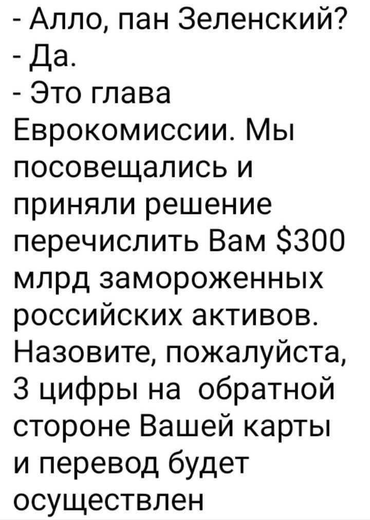 Алло пан Зеленский Да Это глава Еврокомиссии Мы посовещались и приняли решение перечислить Вам 300 млрд замороженных российских активов Назовите пожалуйста 3 цифры на обратной стороне Вашей карты и перевод будет осуществлен