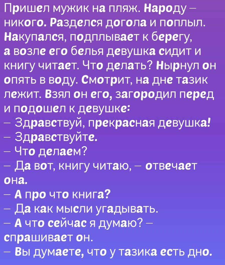 Пришел мужик на пляж Народу никого Разделся догола и поплыл Накупался подплывает к берегу а возле его белья девушка сидит и книгу читает Что делать Нырнул он опять в воду Смотрит на дне тазик лежит Взял он его загородил перед и подошел к девушке Здравствуй прекрасная девушка Здравствуйте Что делаем Да вот книгу читаю отвечает она Апро что книга Да 