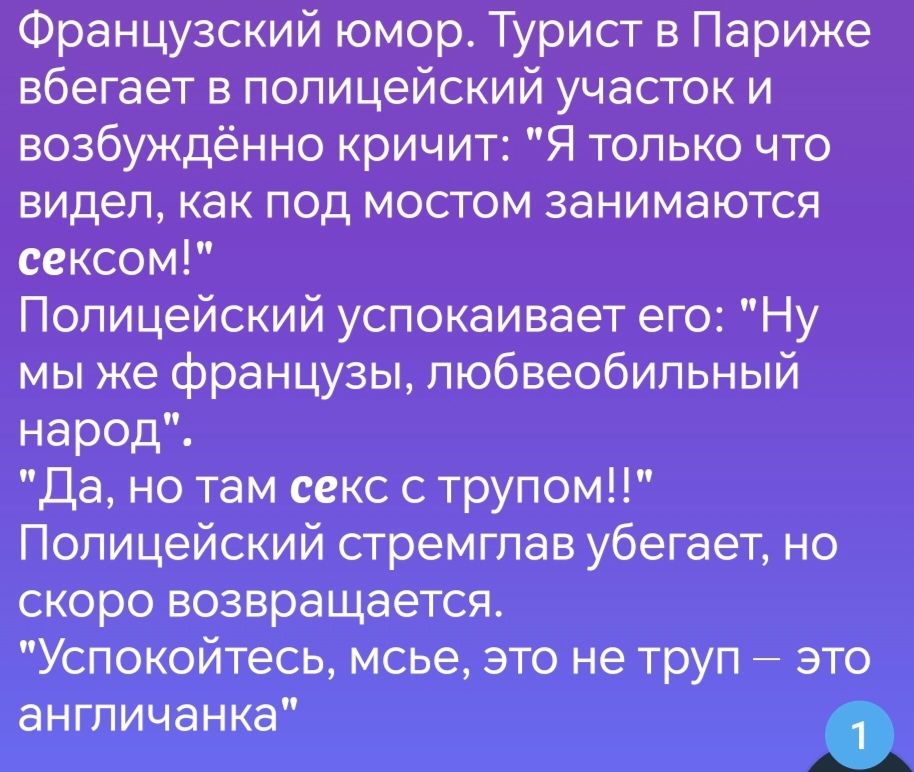 Французский юмор Турист в Париже вбегает в полицейский участок и возбуждённо кричит Я только что видел как под мостом занимаются сексом Полицейский успокаивает его Ну мы же французы любвеобильный народ Да но там секс с трупом Полицейский стремглав убегает но скоро возвращается Успокойтесь мсье это не труп это англичанка