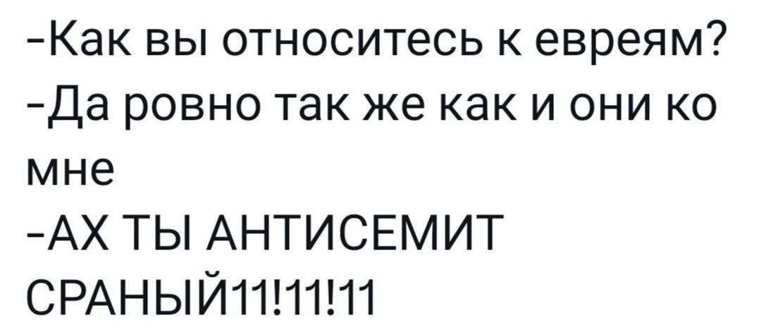 Как вы относитесь к евреям Да ровно так же как и они ко мне АХ ТЫ АНТИСЕМИТ СРАНЫЙ1111