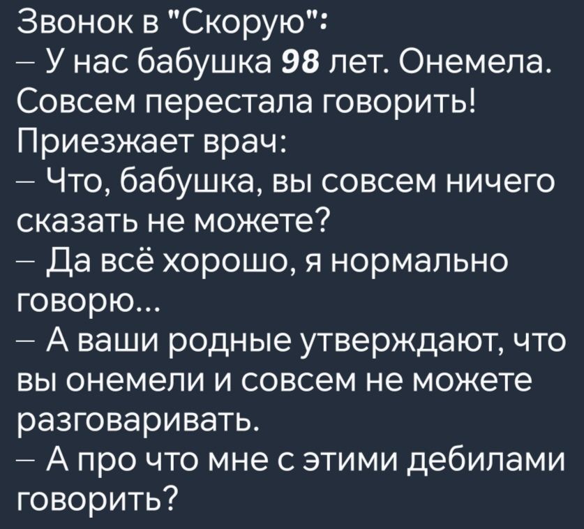 Звонок в Скорую У нас бабушка 98 лет Онемела Совсем перестала говорить Приезжает врач Что бабушка вы совсем ничего сказать не можете Да всё хорошо я нормально говорю Аваши родные утверждают что вы онемели и совсем не можете разговаривать Апро что мне с этими дебилами говорить