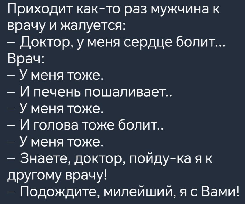 Приходит как то раз мужчина к врачу и жалуется Доктор у меня сердце болит Врач У меня тоже И печень пошаливает У меня тоже И голова тоже болит У меня тоже Знаете доктор пойду ка я к другому врачу Подождите милейший я с Вами