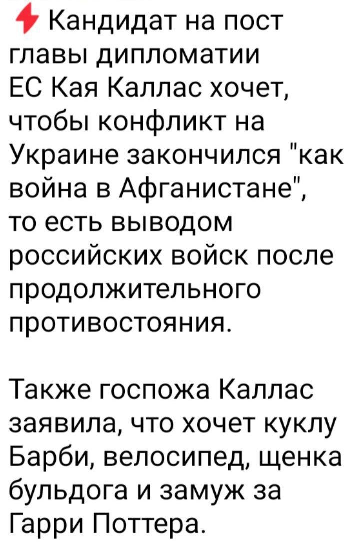 4 Кандидат на пост главы дипломатии ЕС Кая Каллас хочет чтобы конфликт на Украине закончился как война в Афганистане то есть выводом российских войск после продолжительного противостояния Также госпожа Каллас заявила что хочет куклу Барби велосипед щенка бульдога и замуж за Гарри Поттера