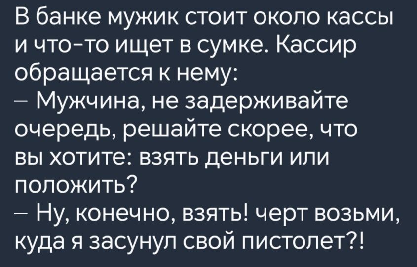 В банке мужик стоит около кассы и что то ищет в сумке Кассир обращается к нему Мужчина не задерживайте очередь решайте скорее что вы хотите взять деньги или положить Ну конечно взять черт возьми куда я засунул свой пистолет