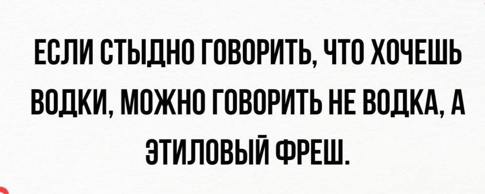 ЕСЛИ СТЫДНО ГОВОРИТЬ ЧТО ХОЧЕШЬ ВОДКИ МОЖНО ГОВОРИТЬ НЕ ВОДКА А ЭТИЛОВЫЙ ФРЕШ